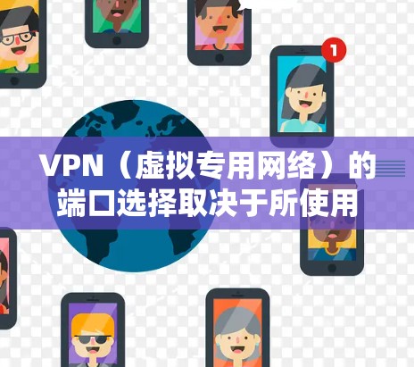 VPN(虚拟专用网络)的端口选择取决于所使用的VPN协议。不同协议使用不同的默认端口,以下是常见VPN协议及其对应的默认端口
