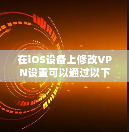 在iOS设备上修改VPN设置可以通过以下步骤完成,具体操作取决于你要配置的是系统自带的VPN(如L2TP、IPSec)还是第三方VPN应用