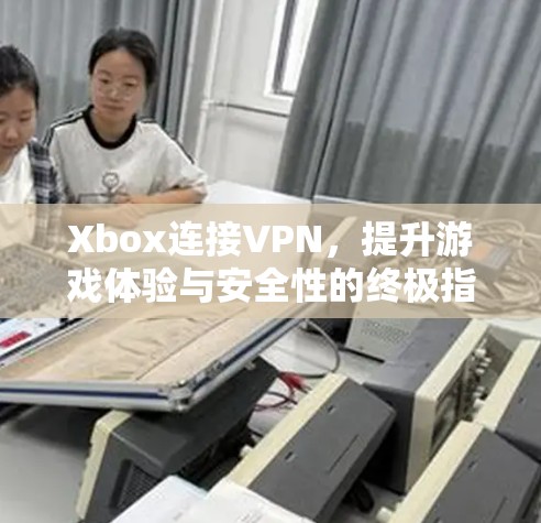 Xbox连接VPN,提升游戏体验与安全性的终极指南
