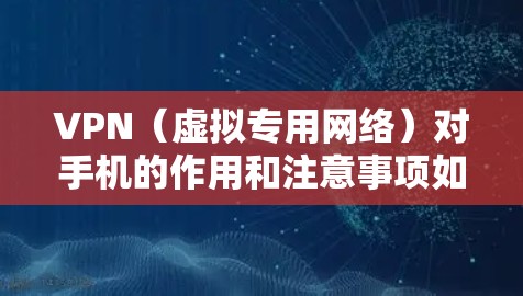 VPN(虚拟专用网络)对手机的作用和注意事项如下