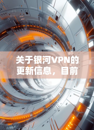 关于银河VPN的更新信息，目前没有权威或官方来源的明确记录。由于VPN工具的性质和地区政策的差异，以下提供一般性建议