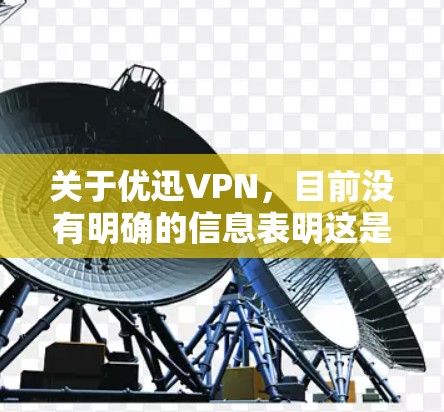 关于优迅VPN,目前没有明确的信息表明这是一个广泛知名的VPN服务提供商。在中国,VPN的使用受到严格监管,只有通过官方审核的VPN服务才被允许合法运营。以下是几点重要提示