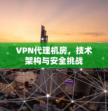 VPN代理机房,技术架构与安全挑战