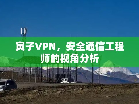 寅子VPN,安全通信工程师的视角分析